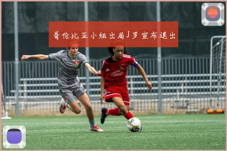 哥伦比亚小组出局J罗宣布退出