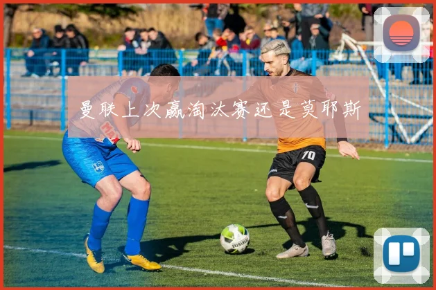 曼联上次赢淘汰赛还是莫耶斯