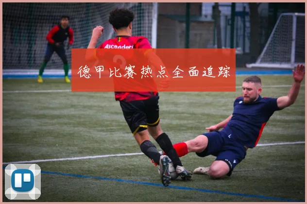 德甲比赛热点全面追踪