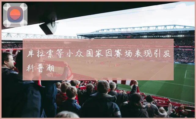 库拉索等小众国家因赛场表现引发科普潮