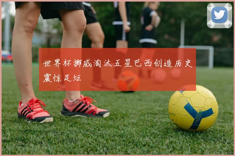 世界杯挪威淘汰五星巴西创造历史震惊足坛