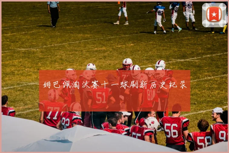 姆巴佩淘汰赛十一球刷新历史纪录