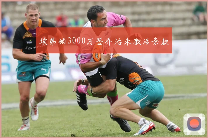 埃弗顿3000万签乔治未激活条款